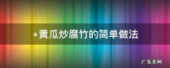 黄瓜炒腐竹的简单做法 炒黄瓜腐竹的做法大全