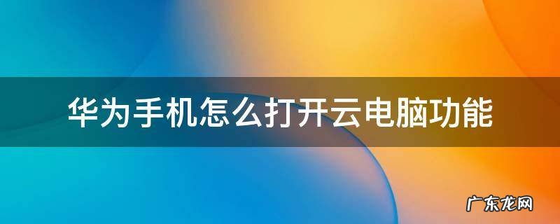 华为手机怎么打开云电脑功能 华为手机云电脑在哪里打开