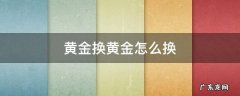 黄金换黄金怎么换 现在黄金换黄金怎么换