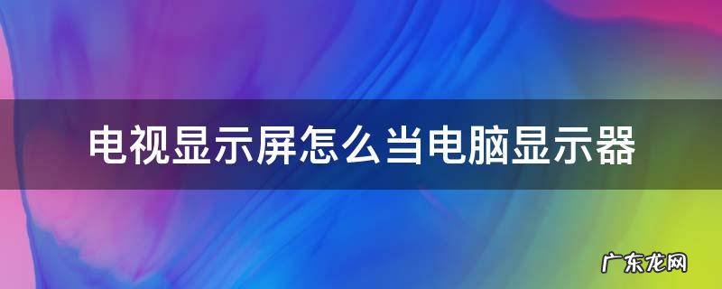 电视显示屏怎么当电脑显示器 电视显示屏怎么当电脑显示屏
