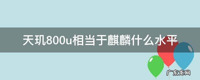 天玑800u相当于麒麟哪个档次 天玑800u相当于麒麟什么水平