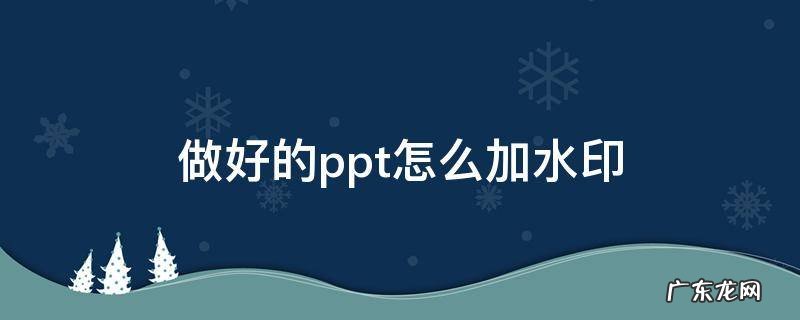 做好的ppt怎么加水印文字 做好的ppt怎么加水印