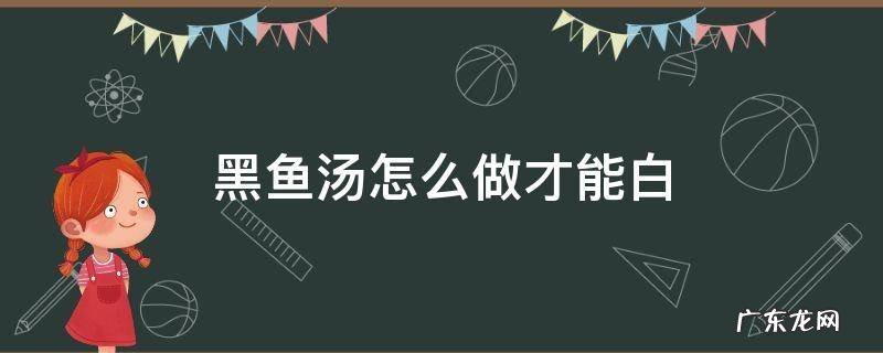 黑鱼怎么才能熬出白汤 黑鱼汤怎么做才能白