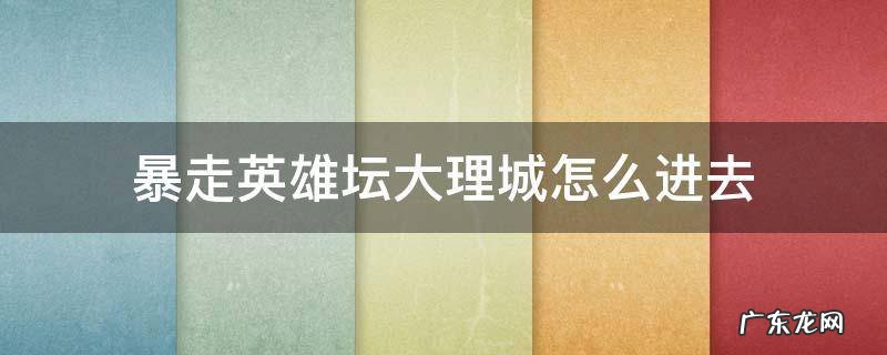 暴走英雄坛大理寺如何进入 暴走英雄坛大理城怎么进去