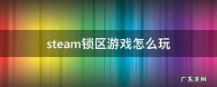 steam锁区游戏怎么玩 steam锁区游戏能玩吗