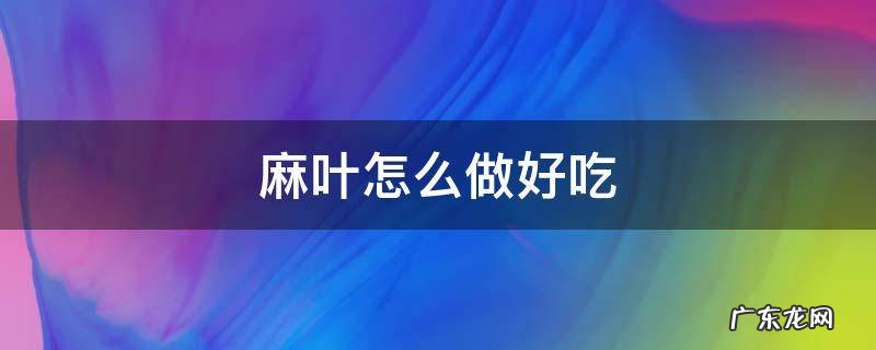 山芝麻叶怎么做好吃 麻叶怎么做好吃