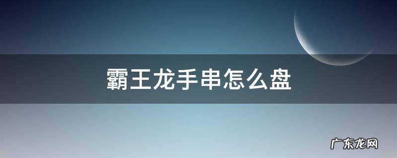 霸王龙手串怎么盘 霸王龙手串怎么盘红