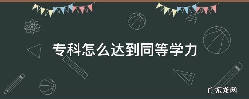专科怎么达到同等学力 专科是同等学力吗