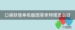 口袋妖怪单机版菲奈特塔怎么过? 口袋妖怪单机版因菲奈特塔怎么过