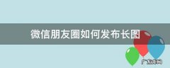 微信朋友圈如何发布长图 微信发朋友圈怎么发长图