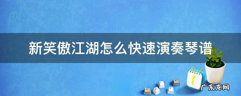 新笑傲江湖琴箫合奏简谱 新笑傲江湖怎么快速演奏琴谱