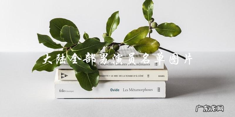 你知道大陆全部男演员的名字吗?他们的图片让你惊喜不已!