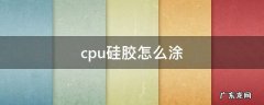 cpu硅胶怎么涂 台式机cpu硅胶怎么涂