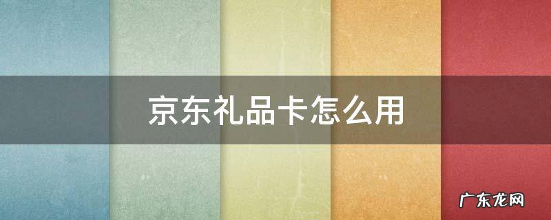 微信绑定的京东礼品卡怎么用 京东礼品卡怎么用