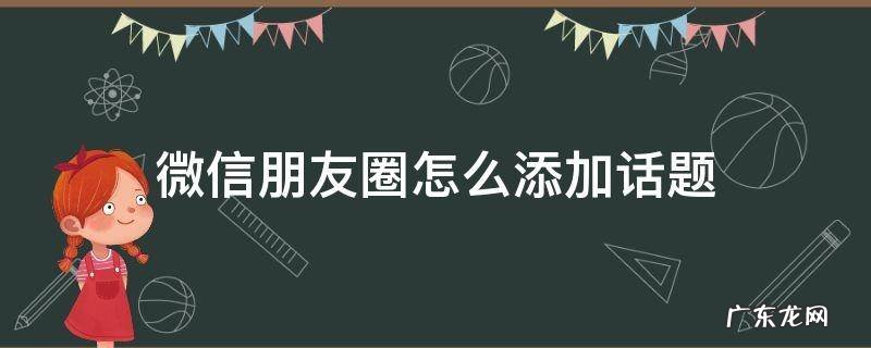 微信朋友圈可以添加话题 微信朋友圈怎么添加话题