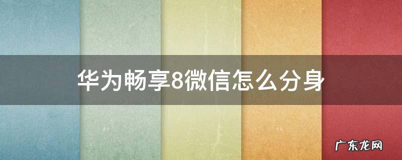 华为畅享8微信怎么分身 华为畅享8e青春版微信怎么分身