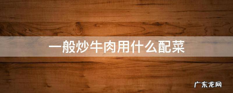 牛肉炒什么配菜好吃窍门 一般炒牛肉用什么配菜