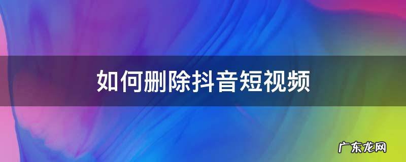 如何删除抖音短视频 如何删除抖音短视频收藏的视频
