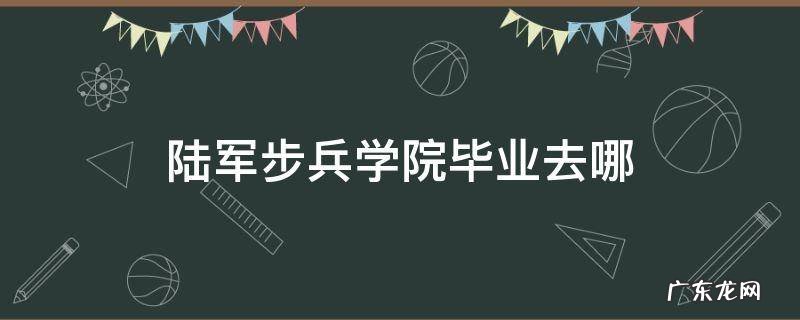 陆军步兵学院毕业去哪 陆军步兵学院毕业分配具体地方