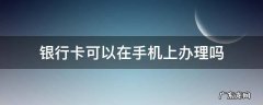 建设银行卡可以在手机上办理吗 银行卡可以在手机上办理吗