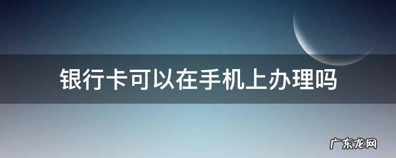 建设银行卡可以在手机上办理吗 银行卡可以在手机上办理吗
