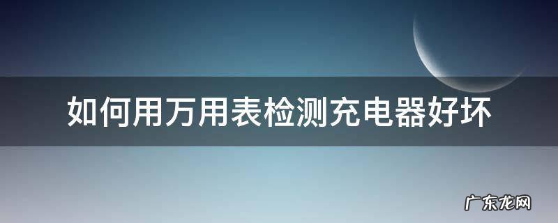 如何用万用表检测充电器好坏 万用表怎么测量手机充电器好坏