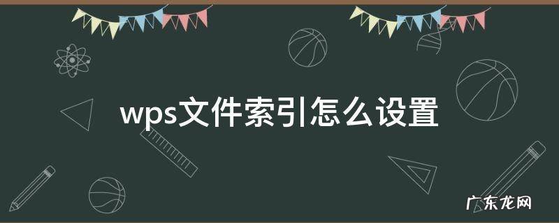 wps文件索引怎么设置 wps表格目录索引怎么做