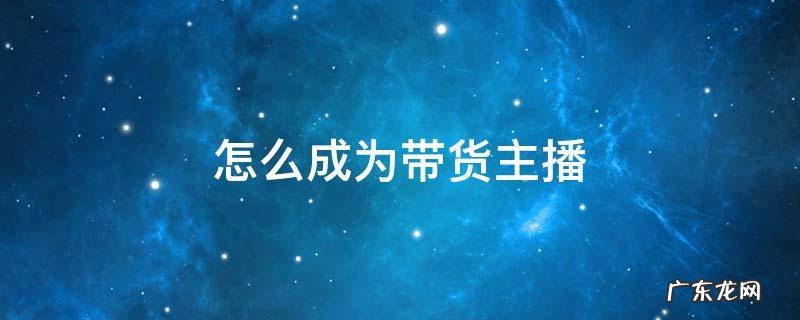 怎么成为带货主播 怎样成为带货主播