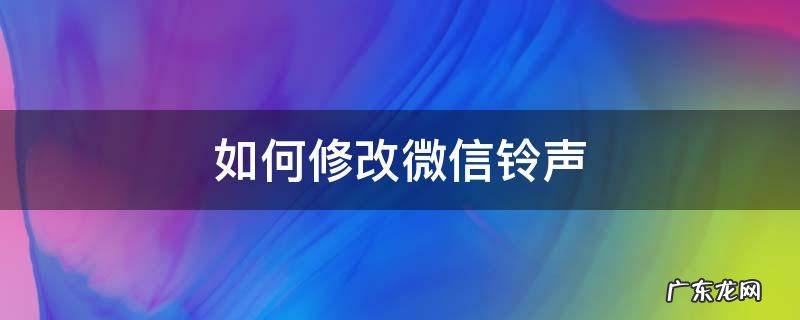 如何修改微信铃声 如何修改微信铃声?