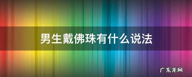 男生戴佛珠有什么说法 男生戴佛珠是什么意思
