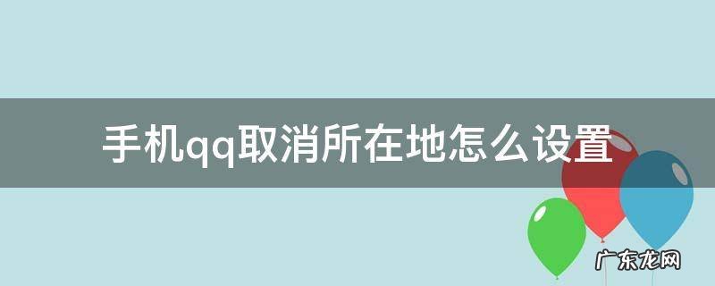 手机qq怎么取消位置信息 手机qq取消所在地怎么设置