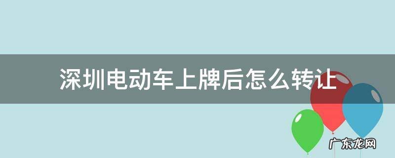 深圳电动车上牌后怎么转让 二手电动车可以在深圳上牌吗