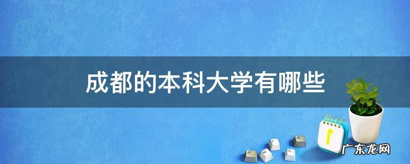 成都的本科大学有哪些 成都的本科大学有哪些学校