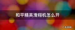 和平精英滑翔机怎么开省油 和平精英滑翔机怎么开