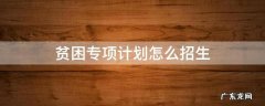 贫困专项计划怎么招生 贫困专项计划怎么招生重庆