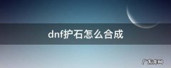 dnf护石怎么合成 dnf护石怎么合成神器