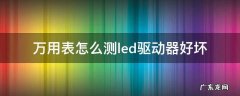 如何用万用表测led驱动好坏 万用表怎么测led驱动器好坏