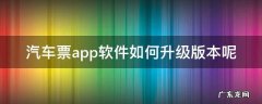 汽车票官方软件是什么 汽车票app软件如何升级版本呢
