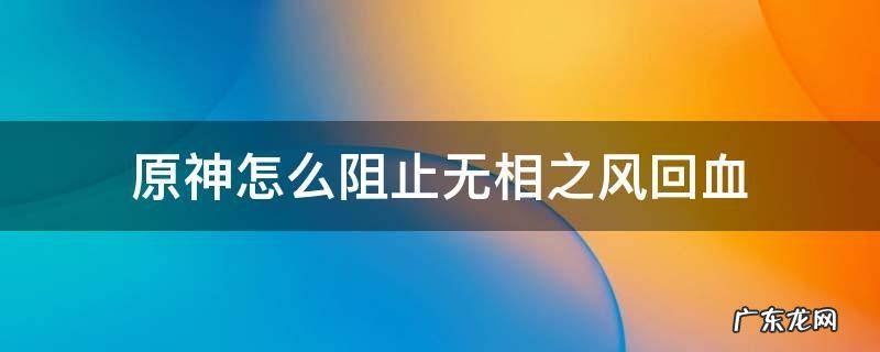 原神怎么阻止无相之风回血 原神无相之风血量