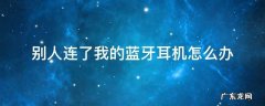 别人总连我的蓝牙耳机怎么办 别人连了我的蓝牙耳机怎么办