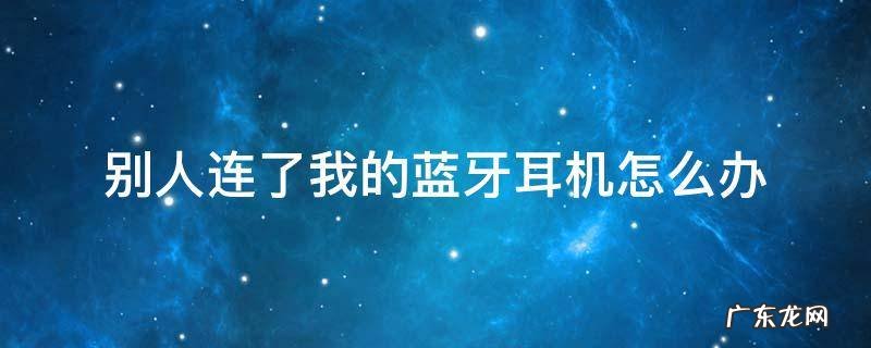 别人总连我的蓝牙耳机怎么办 别人连了我的蓝牙耳机怎么办