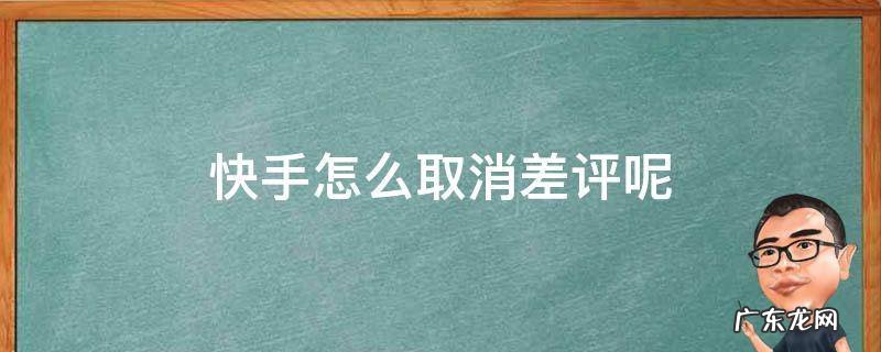快手怎么取消差评呢 快手里差评咋改好评