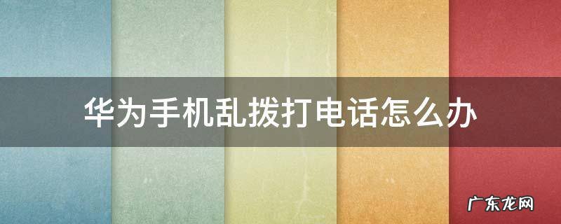 华为手机乱拨打电话怎么办 华为手机为什么乱打电话