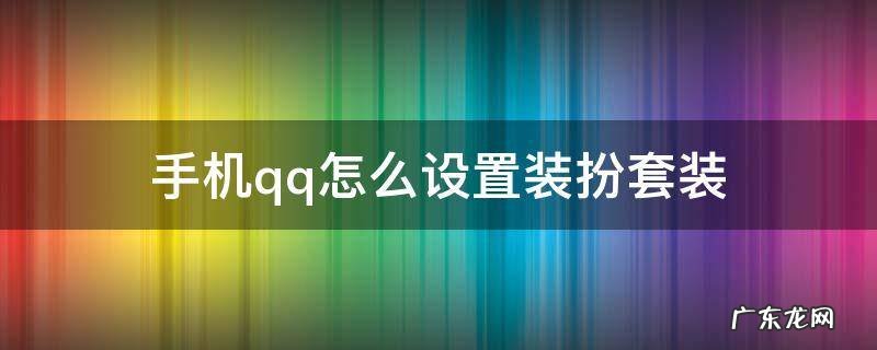 手机qq自定义装扮怎么设置 手机qq怎么设置装扮套装