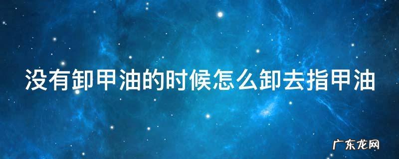 没有卸甲油怎么卸指甲贴 没有卸甲油的时候怎么卸去指甲油