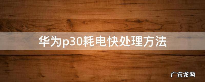华为p30耗电快处理方法 华为p30耗电快怎么解决