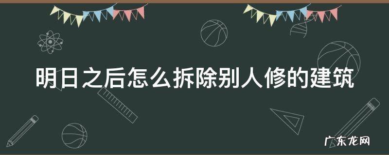 明日之后怎么拆除别人修的建筑 明日之后怎样拆除已建好的建筑物