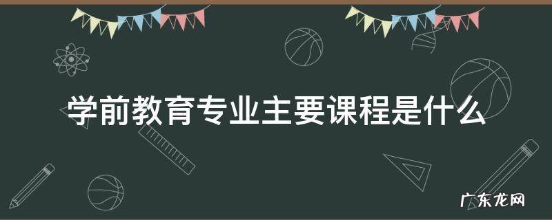 学前教育专业主要课程是什么 学前教育专业的专业课程有哪些