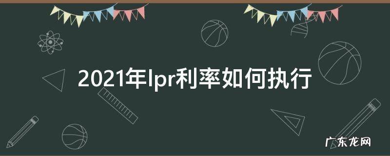 2021年lpr利率如何执行 2021年LPR执行利率