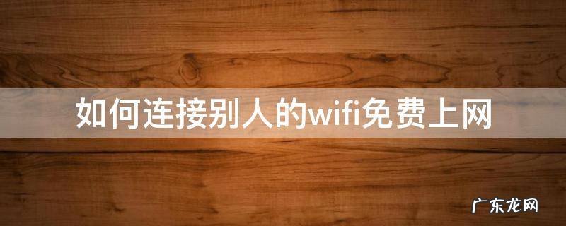 如何连接别人的wifi免费上网 怎么免费连接别人的wifi